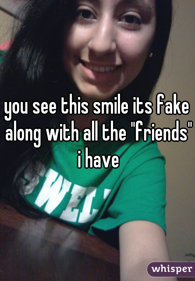 you see this smile its fake along with all the "friends" i have