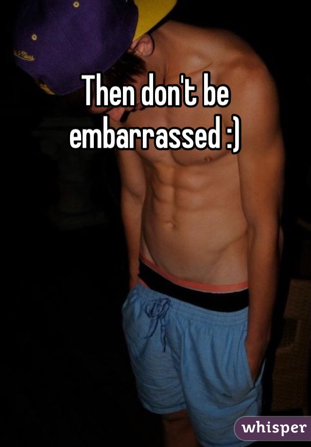 Then don't be embarrassed :)