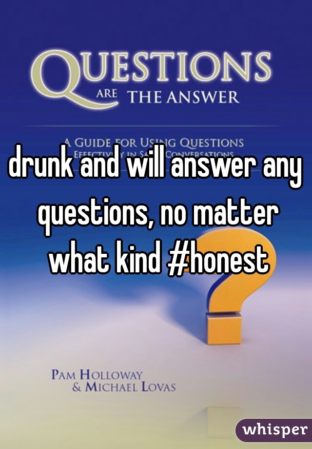 drunk and will answer any questions, no matter what kind #honest