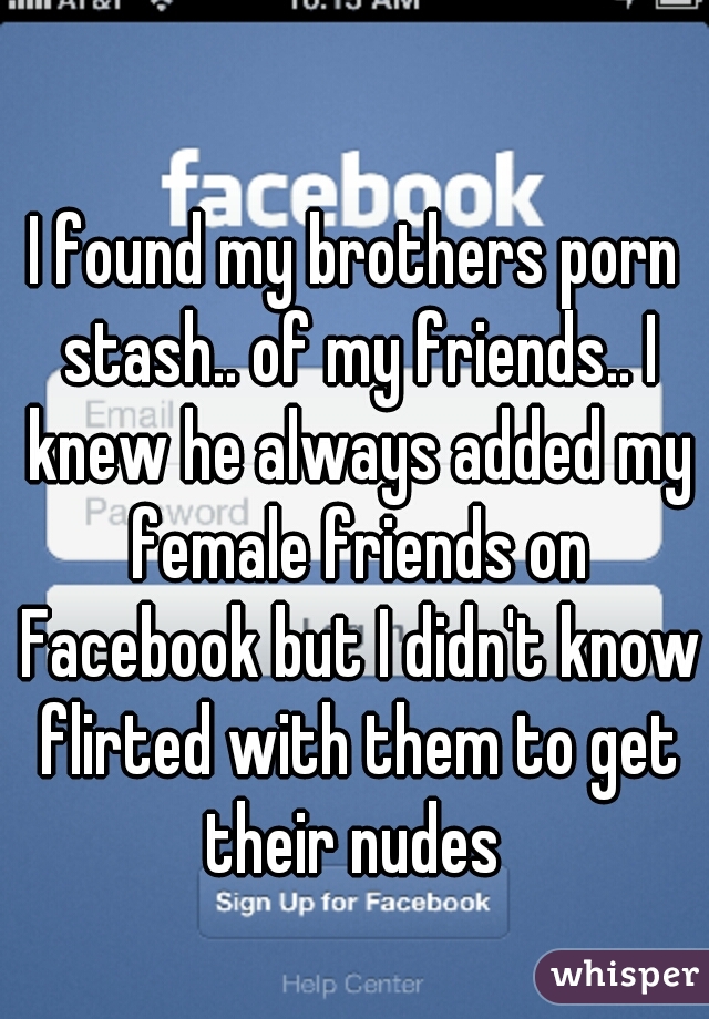 I found my brothers porn stash.. of my friends.. I knew he always added my female friends on Facebook but I didn't know flirted with them to get their nudes 