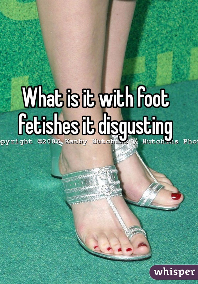 What is it with foot fetishes it disgusting