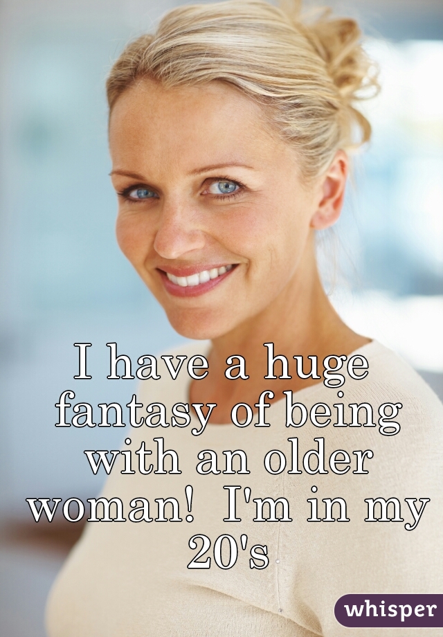 I have a huge fantasy of being with an older woman!  I'm in my 20's