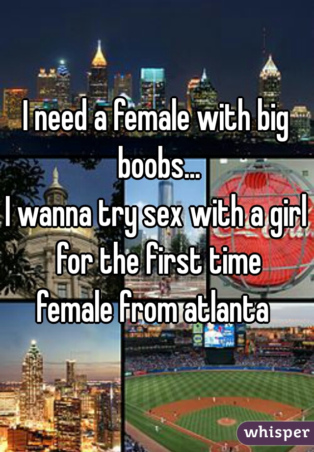 I need a female with big boobs...
I wanna try sex with a girl for the first time
female from atlanta 