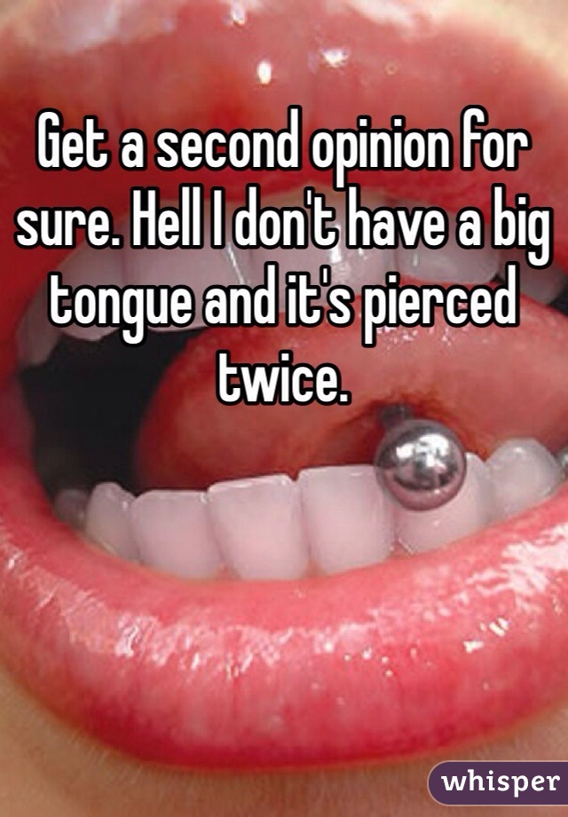 Get a second opinion for sure. Hell I don't have a big tongue and it's pierced twice. 