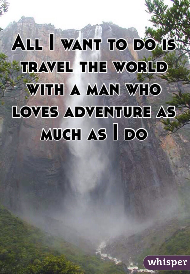 All I want to do is travel the world with a man who loves adventure as much as I do