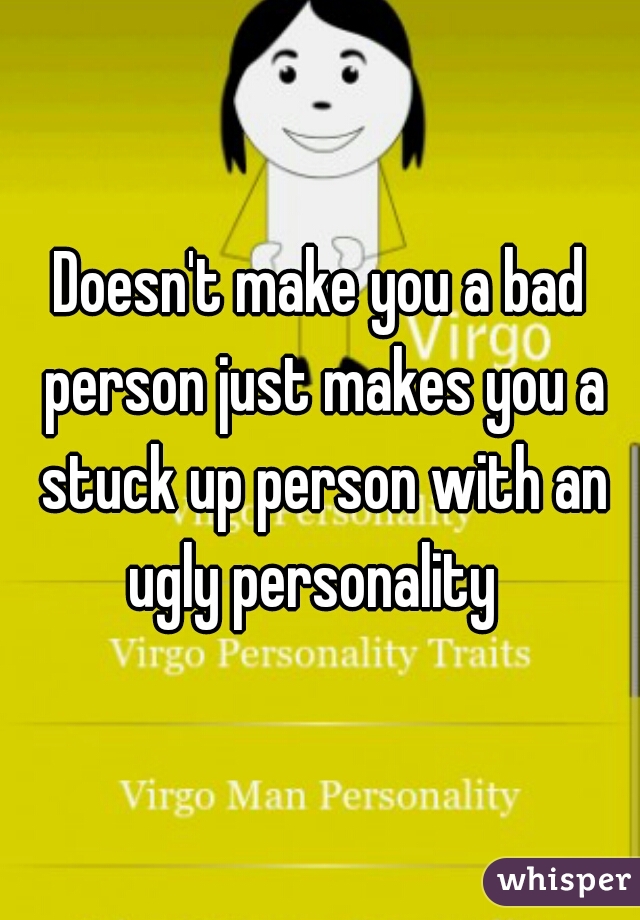 Doesn't make you a bad person just makes you a stuck up person with an ugly personality  