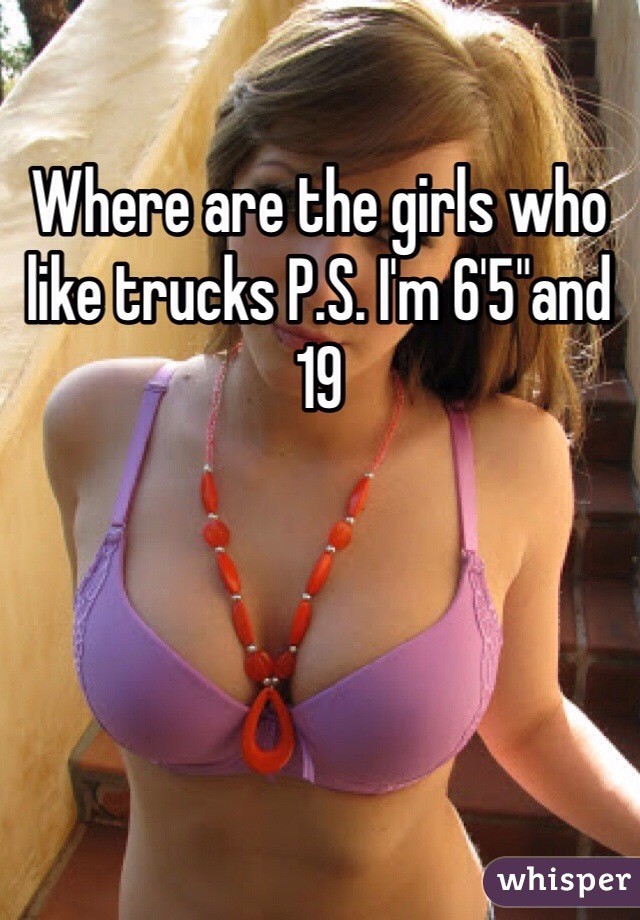 Where are the girls who like trucks P.S. I'm 6'5"and 19