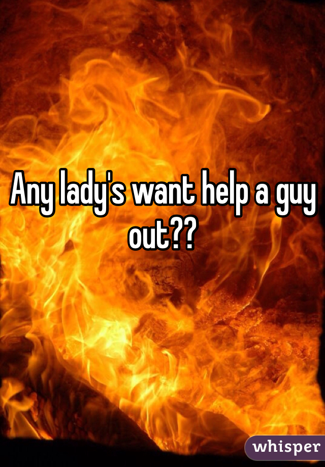 Any lady's want help a guy out?? 