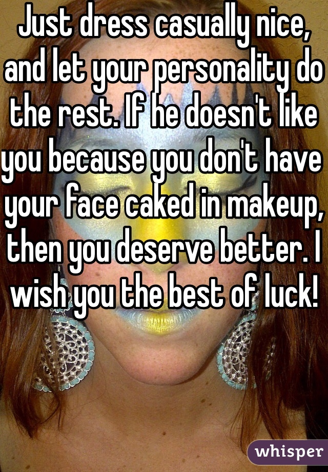 Just dress casually nice, and let your personality do the rest. If he doesn't like you because you don't have your face caked in makeup, then you deserve better. I wish you the best of luck! 