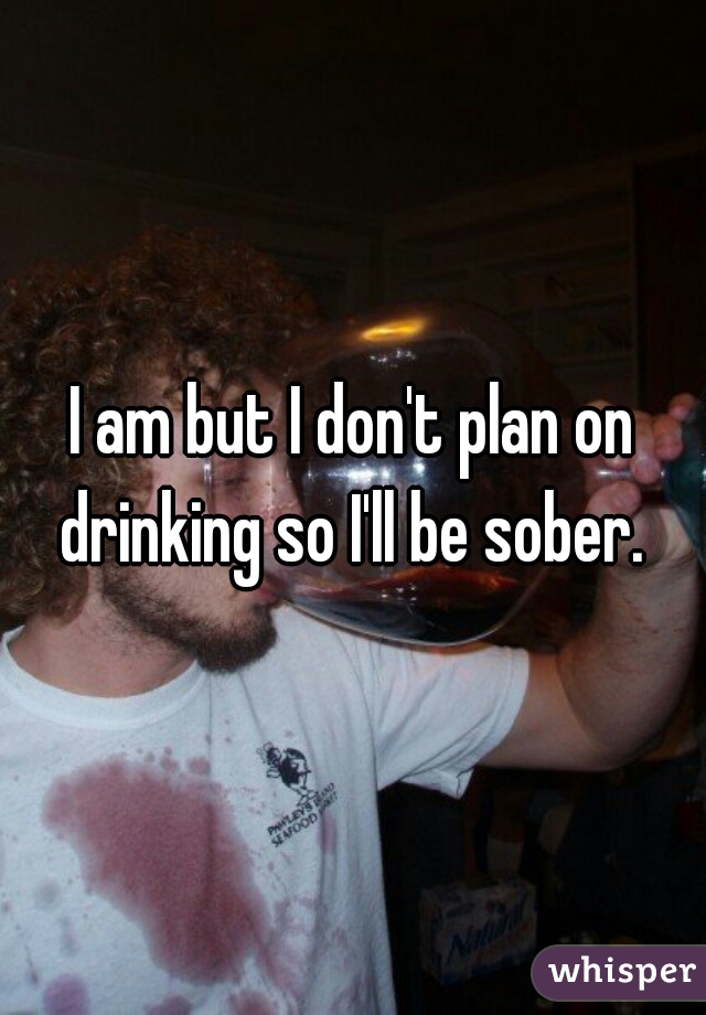 I am but I don't plan on drinking so I'll be sober. 