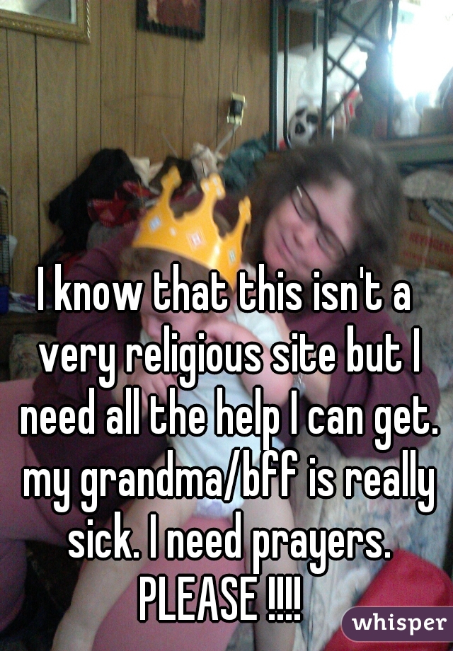 I know that this isn't a very religious site but I need all the help I can get. my grandma/bff is really sick. I need prayers. PLEASE !!!!  