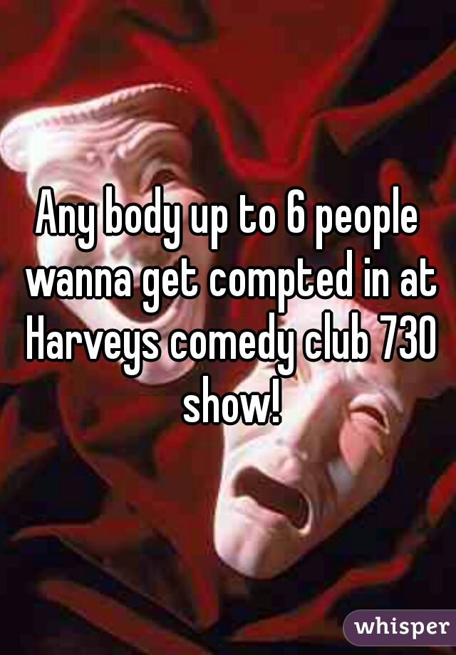 Any body up to 6 people wanna get compted in at Harveys comedy club 730 show!