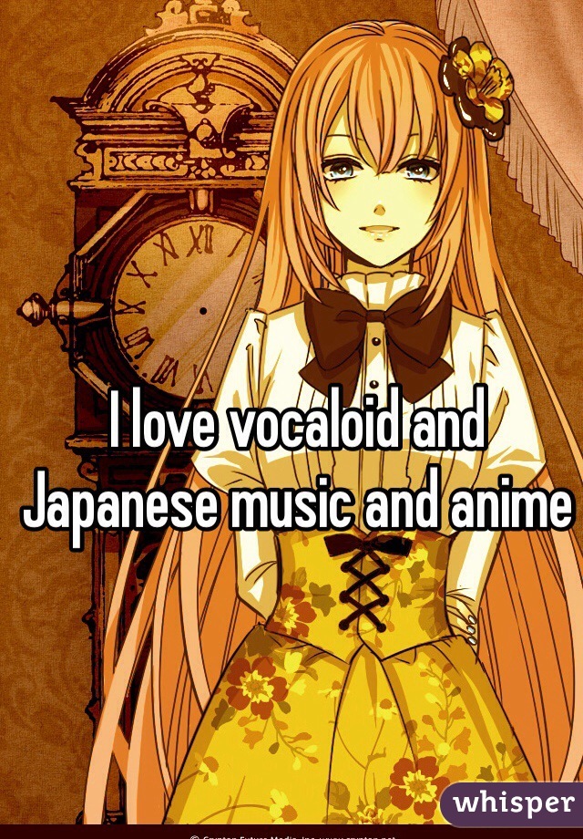 I love vocaloid and Japanese music and anime