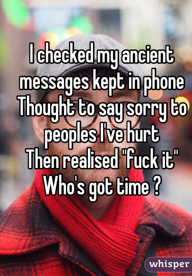 I checked my ancient messages kept in phone
Thought to say sorry to peoples I've hurt
Then realised "fuck it"
Who's got time ?