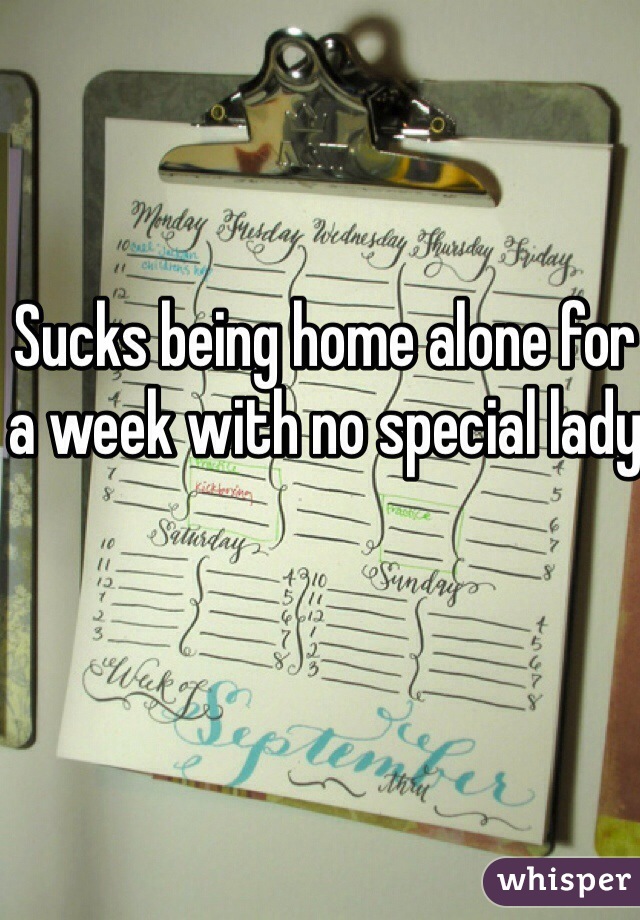 Sucks being home alone for a week with no special lady