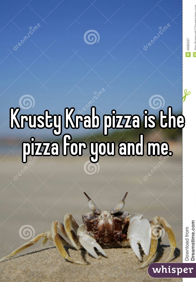 Krusty Krab pizza is the pizza for you and me. 