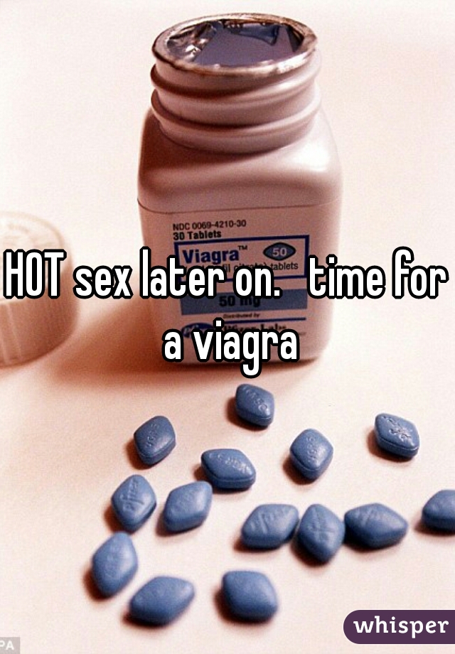 HOT sex later on.   time for a viagra