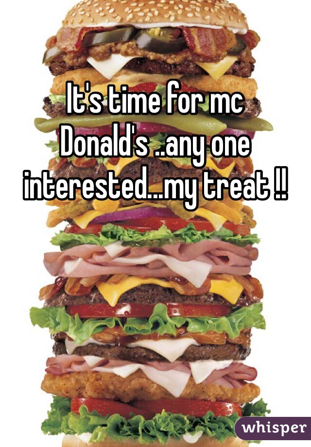 It's time for mc Donald's ..any one interested...my treat !! 