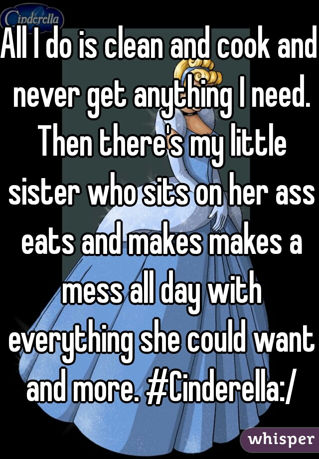 All I do is clean and cook and never get anything I need. Then there's my little sister who sits on her ass eats and makes makes a mess all day with everything she could want and more. #Cinderella:/