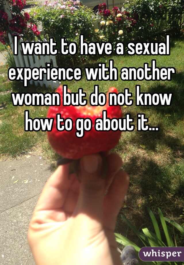 I want to have a sexual experience with another woman but do not know how to go about it...