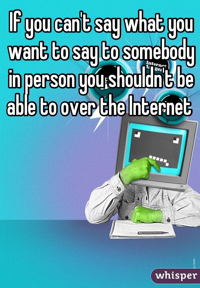 If you can't say what you want to say to somebody in person you shouldn't be able to over the Internet 