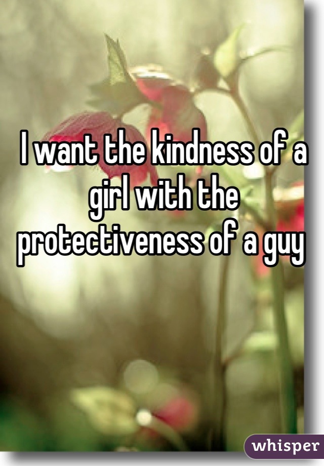 I want the kindness of a girl with the protectiveness of a guy 