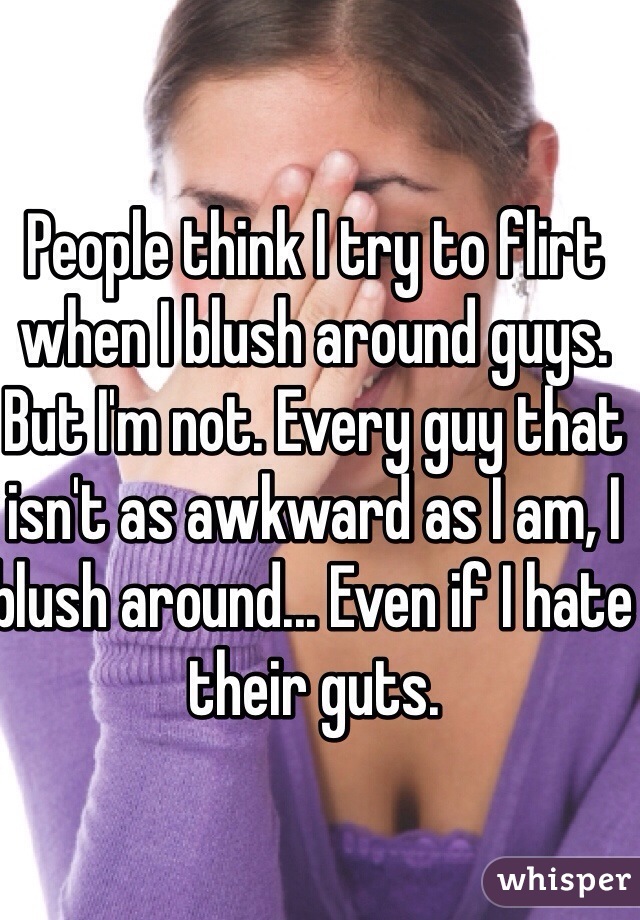 People think I try to flirt when I blush around guys. But I'm not. Every guy that isn't as awkward as I am, I blush around... Even if I hate their guts.