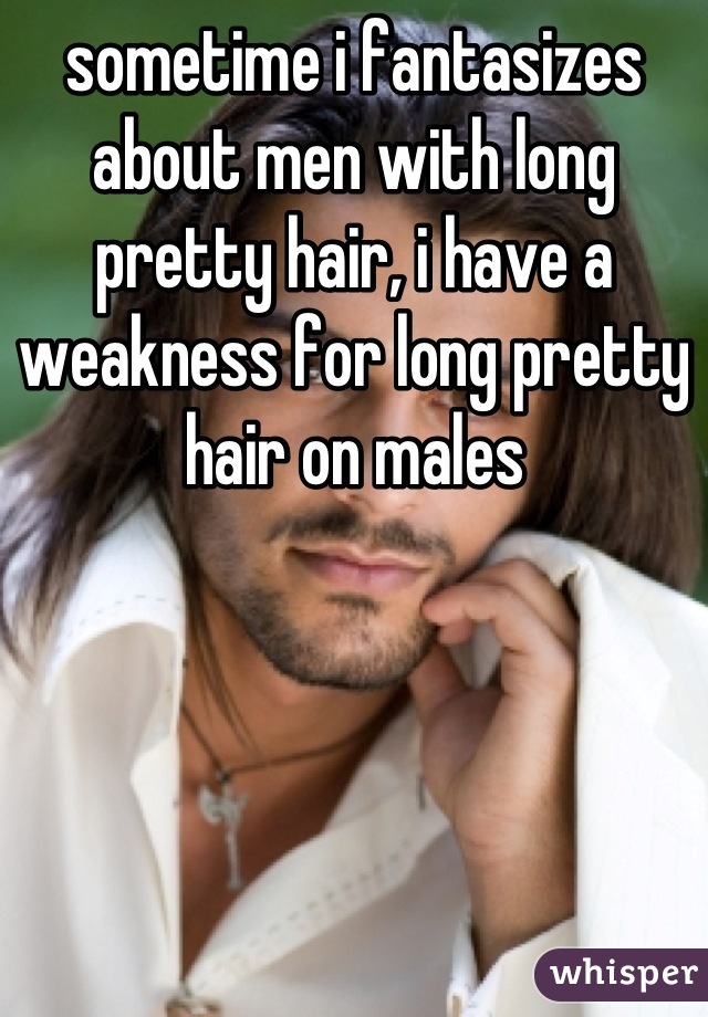 sometime i fantasizes about men with long pretty hair, i have a weakness for long pretty hair on males