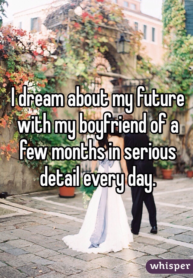 I dream about my future with my boyfriend of a few months in serious detail every day. 