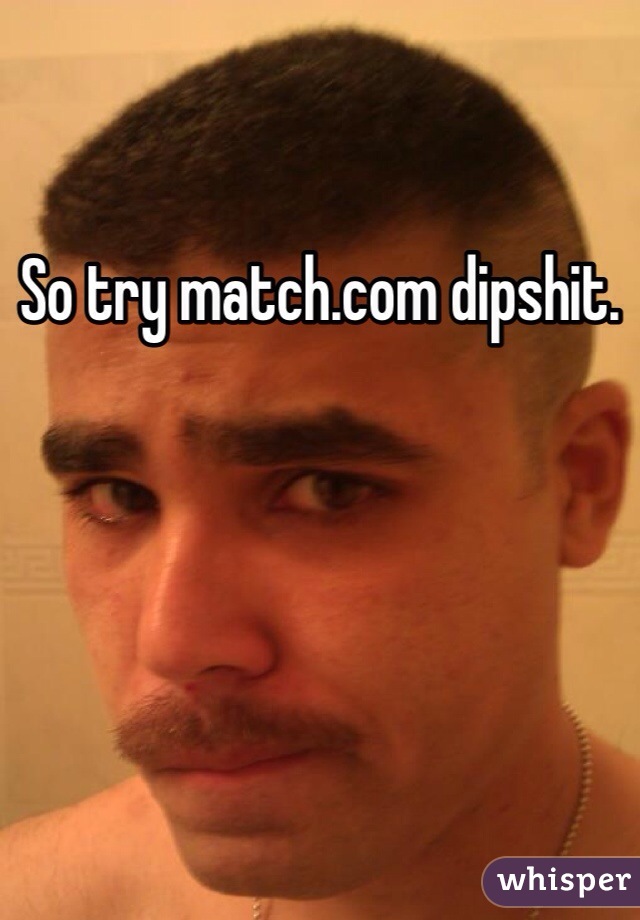 So try match.com dipshit.