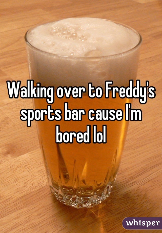 Walking over to Freddy's sports bar cause I'm bored lol