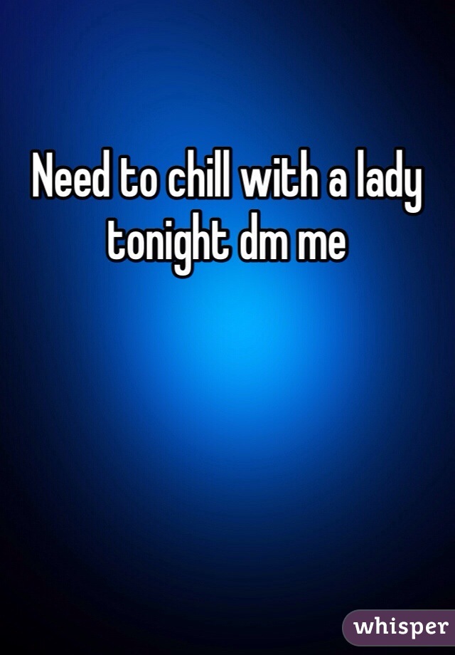 Need to chill with a lady tonight dm me