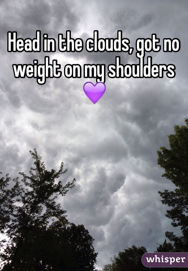 Head in the clouds, got no weight on my shoulders💜