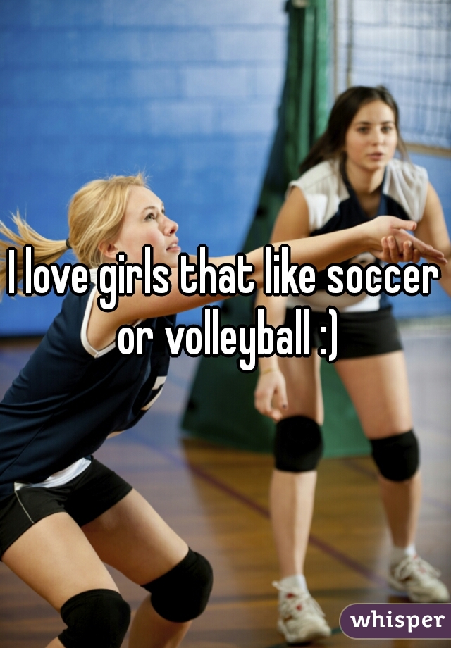 I love girls that like soccer or volleyball :)