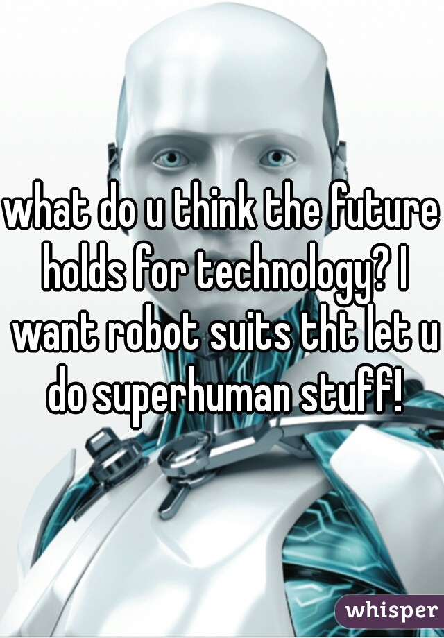 what do u think the future holds for technology? I want robot suits tht let u do superhuman stuff!