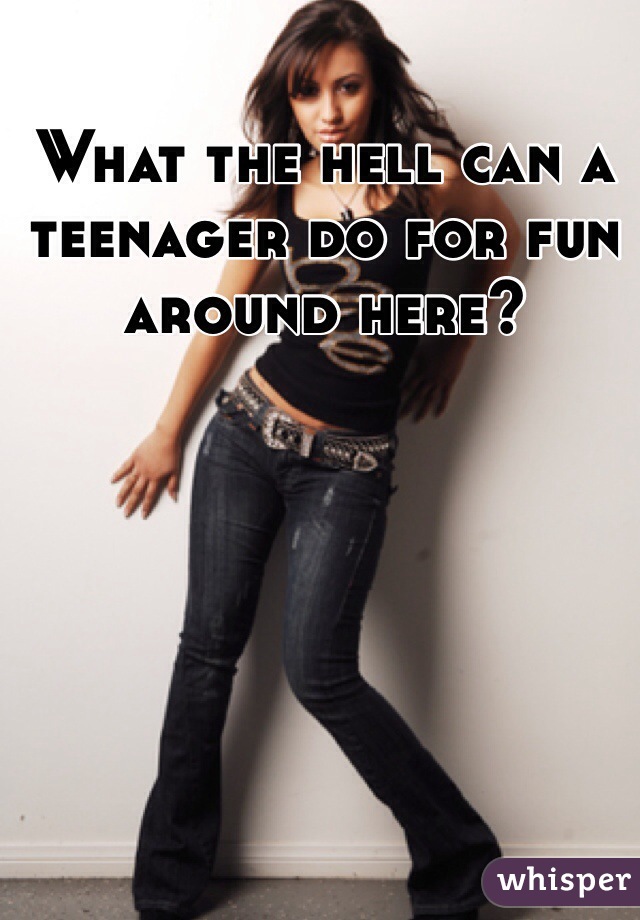 What the hell can a teenager do for fun around here?