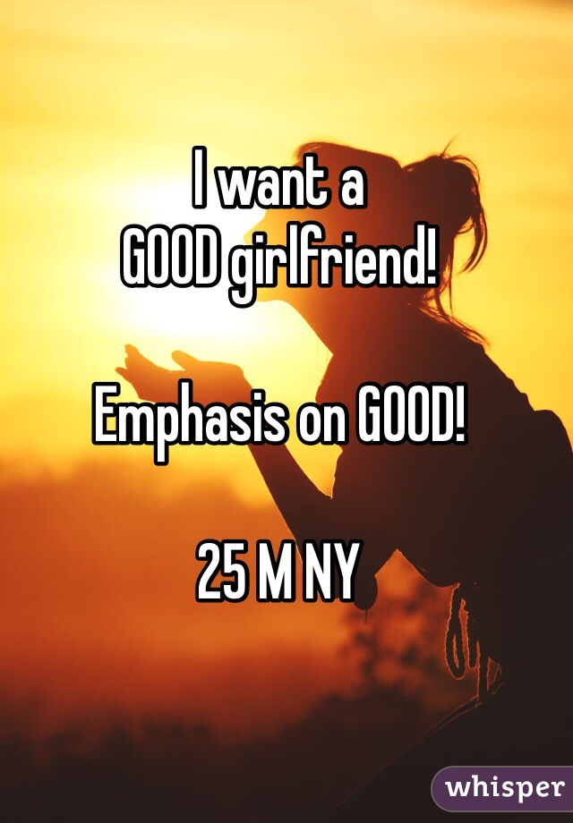 I want a 
GOOD girlfriend!

Emphasis on GOOD!

25 M NY