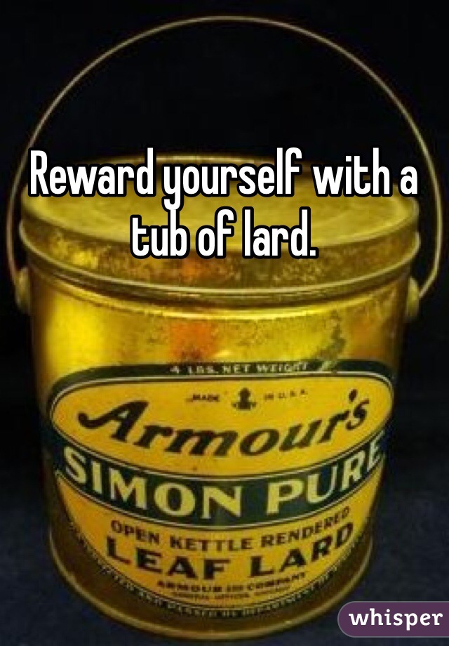 Reward yourself with a tub of lard. 