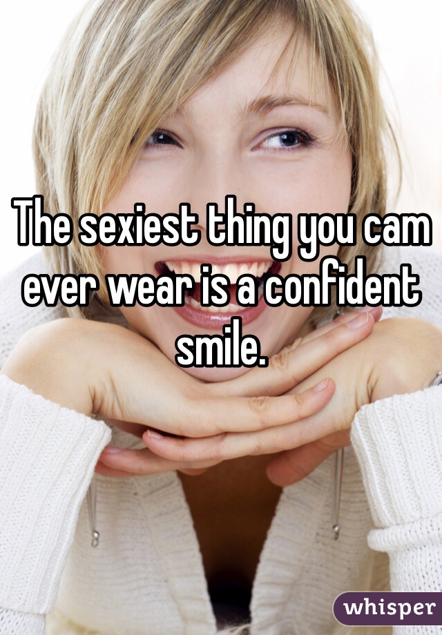 The sexiest thing you cam ever wear is a confident smile. 