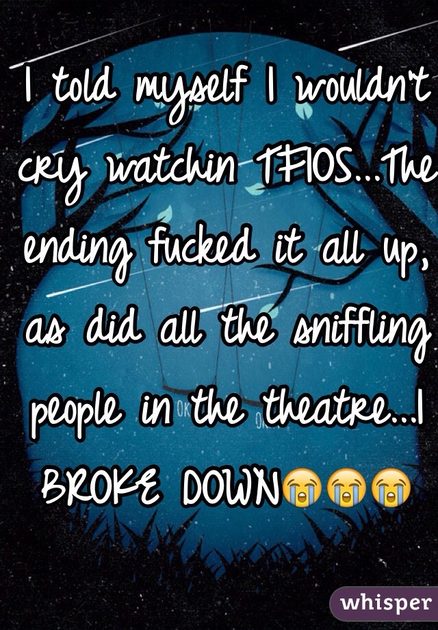 I told myself I wouldn't cry watchin TFIOS...The ending fucked it all up, as did all the sniffling people in the theatre...I BROKE DOWN😭😭😭