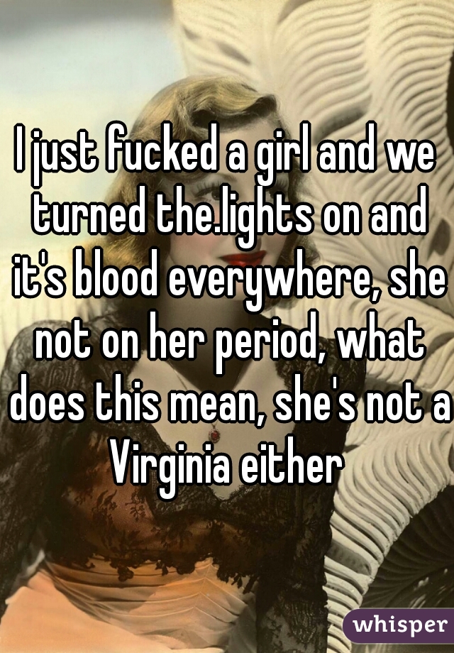 I just fucked a girl and we turned the.lights on and it's blood everywhere, she not on her period, what does this mean, she's not a Virginia either 