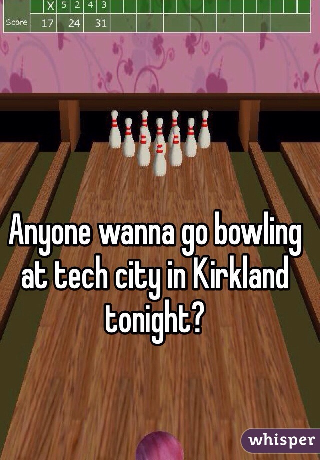 Anyone wanna go bowling at tech city in Kirkland tonight? 