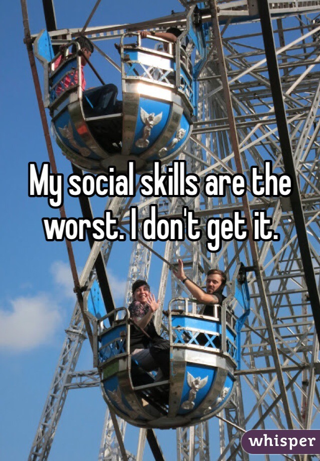 My social skills are the worst. I don't get it. 