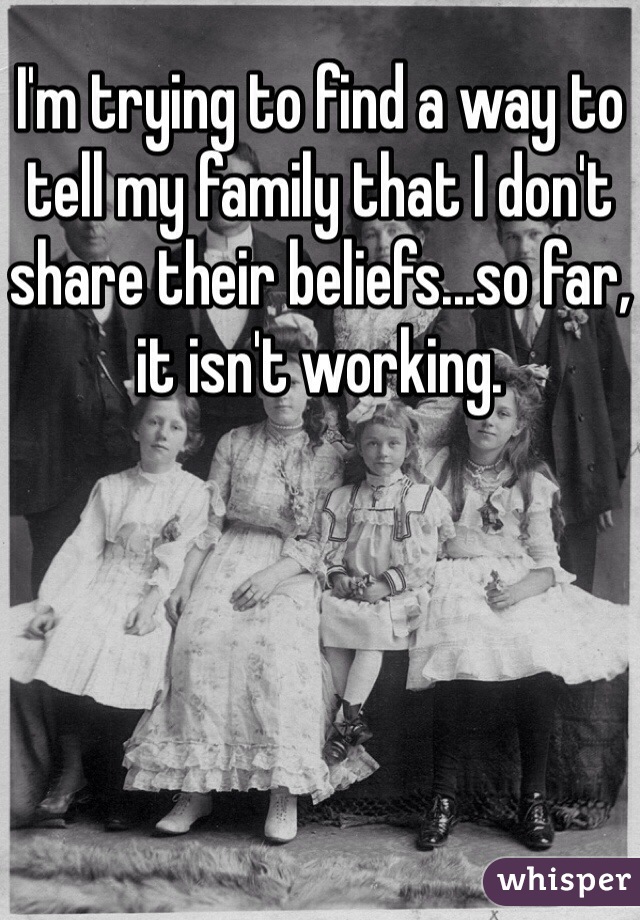 I'm trying to find a way to tell my family that I don't share their beliefs...so far, it isn't working.