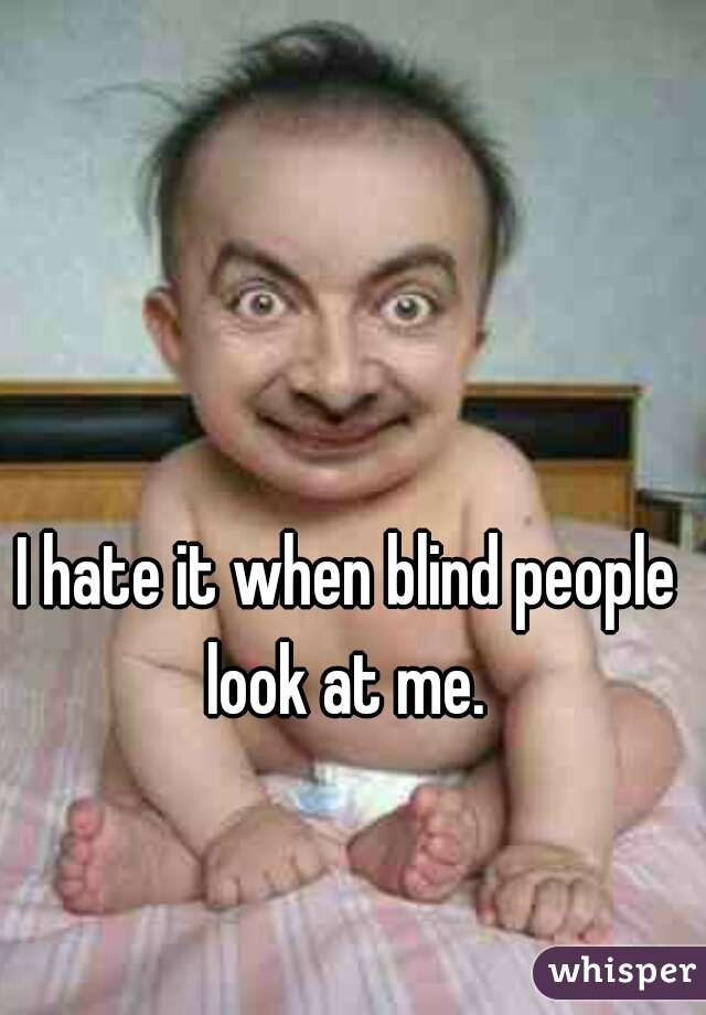 I hate it when blind people look at me. 