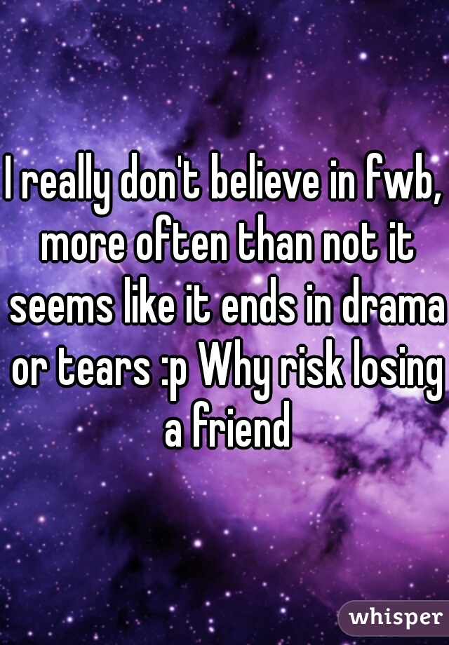 I really don't believe in fwb, more often than not it seems like it ends in drama or tears :p Why risk losing a friend