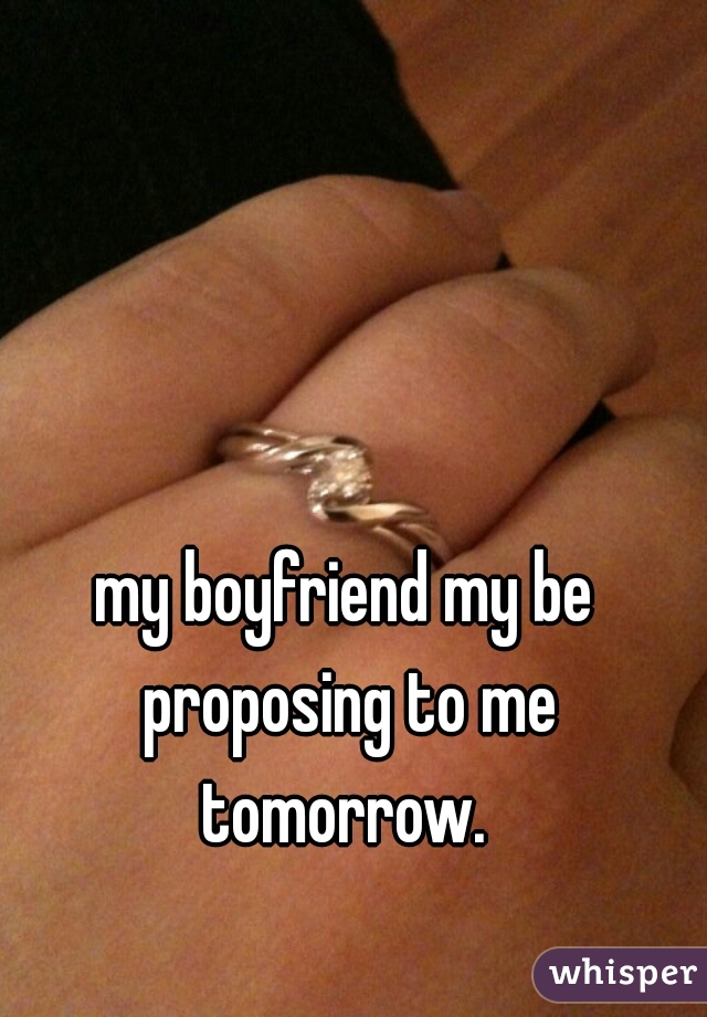 my boyfriend my be proposing to me tomorrow. 