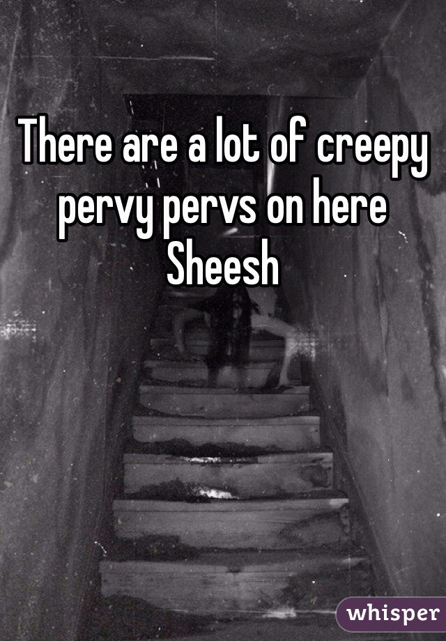 There are a lot of creepy pervy pervs on here 
Sheesh