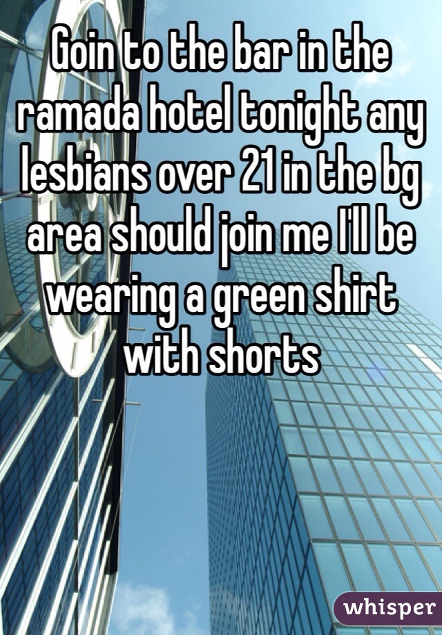 Goin to the bar in the ramada hotel tonight any lesbians over 21 in the bg area should join me I'll be wearing a green shirt with shorts 