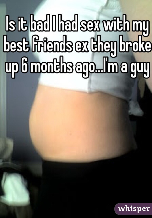 Is it bad I had sex with my best friends ex they broke up 6 months ago…I'm a guy 